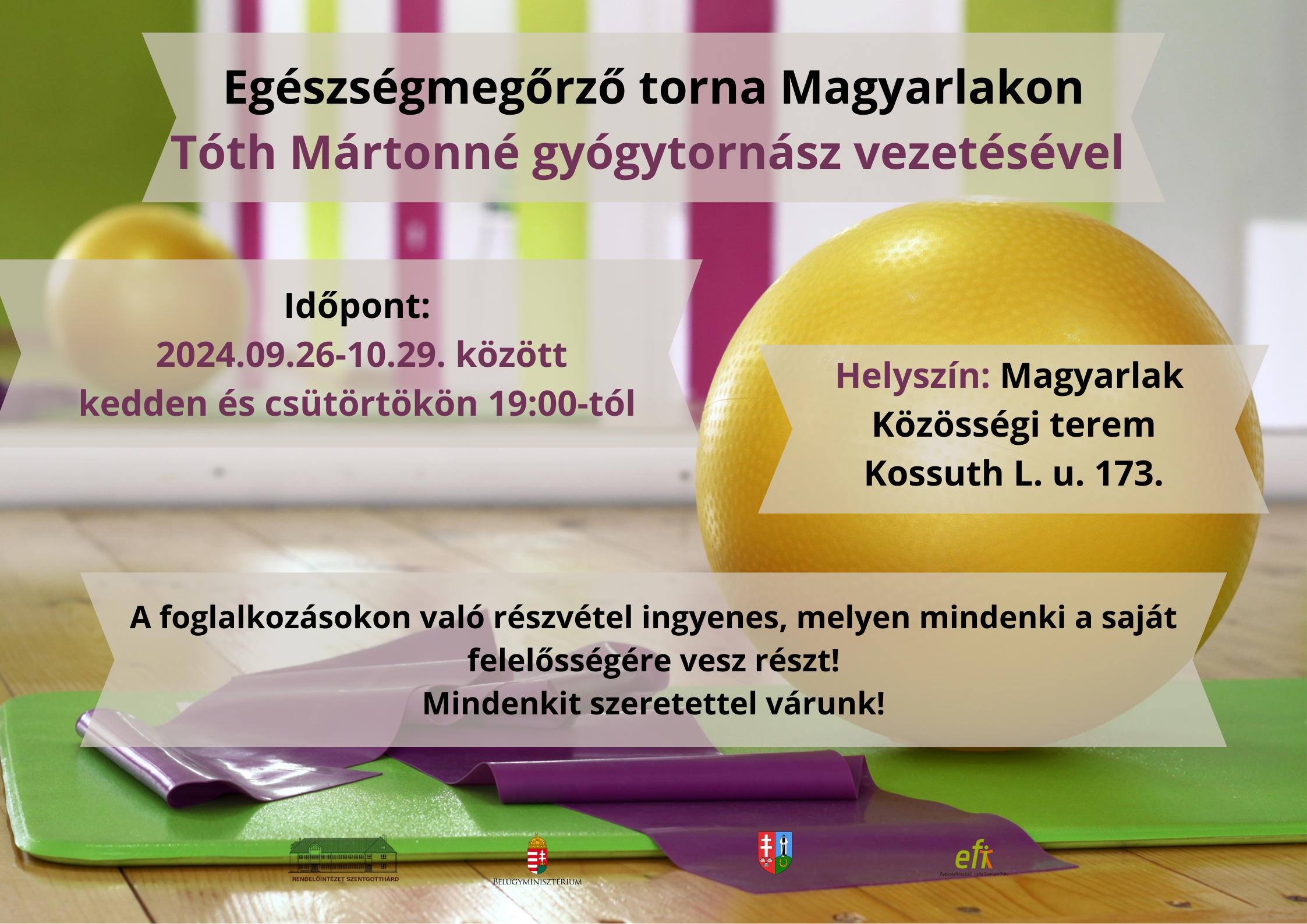 Egészségmegőrző torna Magyarlakon Tóth Mártonné gyógytornász vezetésével. Időpont: 2024.09.26-10.29. között kedden és csütörtökön 19:00-tól. Helyszín: Magyarlak Közösségi terem Kossuth L. u. 173. A foglalkozásokon való részvétel ingyenes, melyen mindenki a saját felelősségére vesz részt! Mindenkit szeretettel várunk!